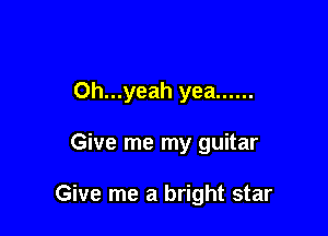0h...yeah yea ......

Give me my guitar

Give me a bright star