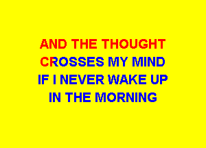 AND THE THOUGHT

CROSSES MY MIND

IF I NEVER WAKE UP
IN THE MORNING