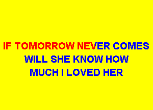 IF TOMORROW NEVER COMES
WILL SHE KNOW HOW
MUCH I LOVED HER