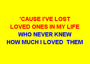 'CAUSE I'VE LOST
LOVED ONES IN MY LIFE
WHO NEVER KNEW
HOW MUCH I LOVED THEM