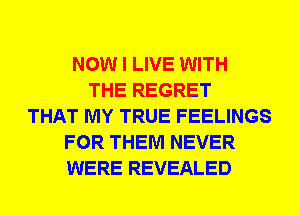 NOW I LIVE WITH
THE REGRET
THAT MY TRUE FEELINGS
FOR THEM NEVER
WERE REVEALED