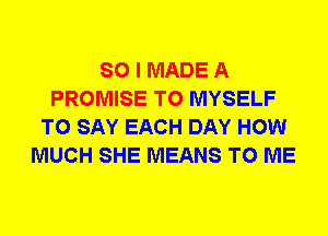 SO I MADE A
PROMISE T0 MYSELF
TO SAY EACH DAY HOW
MUCH SHE MEANS TO ME
