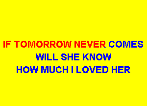 IF TOMORROW NEVER COMES
WILL SHE KNOW
HOW MUCH I LOVED HER