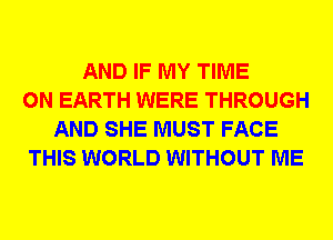 AND IF MY TIME
ON EARTH WERE THROUGH
AND SHE MUST FACE
THIS WORLD WITHOUT ME