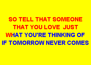 SO TELL THAT SOMEONE
THAT YOU LOVE JUST
WHAT YOU'RE THINKING 0F
IF TOMORROW NEVER COMES