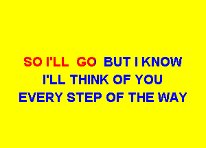 SO I'LL G0 BUT I KNOW
I'LL THINK OF YOU
EVERY STEP OF THE WAY