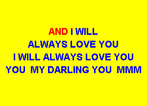 AND I WILL
ALWAYS LOVE YOU
I WILL ALWAYS LOVE YOU
YOU MY DARLING YOU MMM