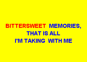 BITTERSWEET MEMORIES,
THAT IS ALL
I'M TAKING WITH ME