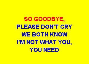 SO GOODBYE,
PLEASE DON'T CRY
WE BOTH KNOW
I'M NOT WHAT YOU,
YOU NEED