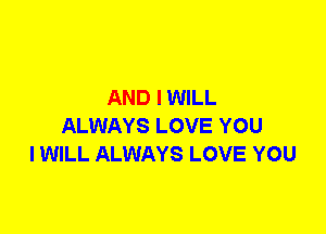 AND I WILL
ALWAYS LOVE YOU
I WILL ALWAYS LOVE YOU