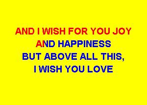 AND I WISH FOR YOU JOY
AND HAPPINESS
BUT ABOVE ALL THIS,

I WISH YOU LOVE