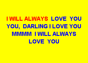 IWILL ALWAYS LOVE YOU
YOU, DARLING I LOVE YOU
MMMM IWILL ALWAYS
LOVE YOU