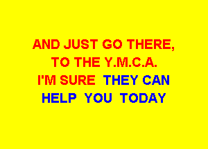 AND JUST GO THERE,
TO THE Y.M.C.A.
I'M SURE THEY CAN
HELP YOU TODAY