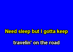 Need sleep but I gotta keep

travelin' on the road