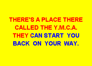 THERE'S A PLACE THERE
CALLED THE Y.M.C.A.
THEY CAN START YOU
BACK ON YOUR WAY.