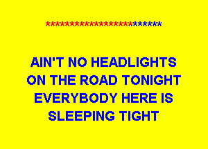 xxxxxxxxxxxxxxxxxxxxxxm

AIN'T N0 HEADLIGHTS
ON THE ROAD TONIGHT
EVERYBODY HERE IS
SLEEPING TIGHT
