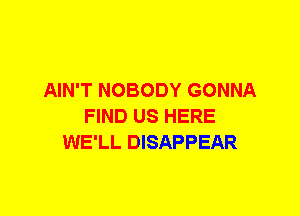 AIN'T NOBODY GONNA
FIND US HERE
WE'LL DISAPPEAR