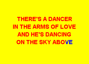 THERE'S A DANCER
IN THE ARMS OF LOVE
AND HE'S DANCING
ON THE SKY ABOVE