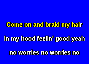 Come on and braid my hair

in my hood feelin' good yeah

no worries no worries no