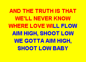AND THE TRUTH IS THAT
WE'LL NEVER KNOW
WHERE LOVE WILL FLOW
AIM HIGH, SHOOT LOW
WE GOTTA AIM HIGH,
SHOOT LOW BABY