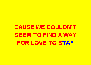 CAUSE WE COULDN'T
SEEM TO FIND A WAY
FOR LOVE TO STAY