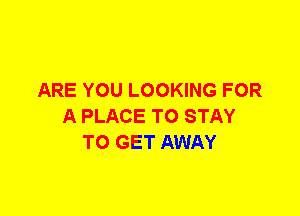 ARE YOU LOOKING FOR
A PLACE TO STAY
TO GET AWAY