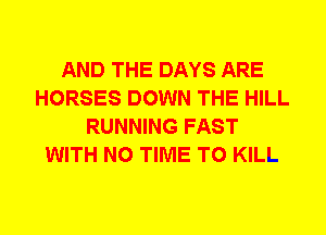 AND THE DAYS ARE
HORSES DOWN THE HILL
RUNNING FAST
WITH NO TIME TO KILL