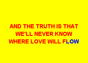 AND THE TRUTH IS THAT
WE'LL NEVER KNOW
WHERE LOVE WILL FLOW