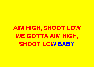 AIM HIGH, SHOOT LOW
WE GOTTA AIM HIGH,
SHOOT LOW BABY