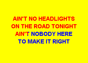AIN'T N0 HEADLIGHTS
ON THE ROAD TONIGHT
AIN'T NOBODY HERE
TO MAKE IT RIGHT