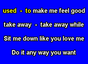used - to make me feel good
take away - take away while
Sit me down like you love me

Do it any way you want