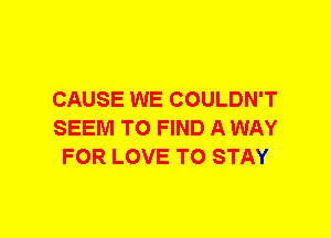 CAUSE WE COULDN'T
SEEM TO FIND A WAY
FOR LOVE TO STAY