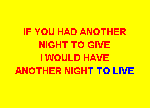 IF YOU HAD ANOTHER
NIGHT TO GIVE
I WOULD HAVE
ANOTHER NIGHT TO LIVE