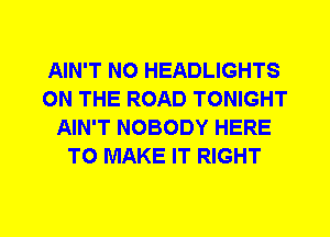 AIN'T N0 HEADLIGHTS
ON THE ROAD TONIGHT
AIN'T NOBODY HERE
TO MAKE IT RIGHT