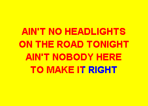 AIN'T N0 HEADLIGHTS
ON THE ROAD TONIGHT
AIN'T NOBODY HERE
TO MAKE IT RIGHT