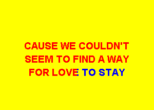 CAUSE WE COULDN'T
SEEM TO FIND A WAY
FOR LOVE TO STAY