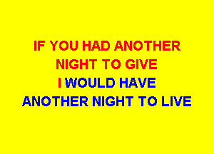 IF YOU HAD ANOTHER
NIGHT TO GIVE
I WOULD HAVE
ANOTHER NIGHT TO LIVE