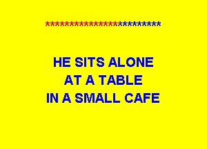 xxxxxxxxxxxxxxxxxxmmm

HE SITS ALONE
AT A TABLE
IN A SMALL CAFE
