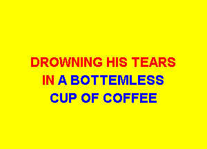 DROWNING HIS TEARS
IN A BOTTEMLESS
CUP 0F COFFEE
