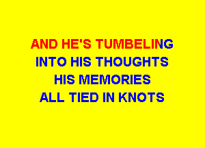 AND HE'S TUMBELING
INTO HIS THOUGHTS
HIS MEMORIES
ALL TIED IN KNOTS