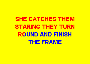 SHE CATCHES THEM
STARING THEY TURN
ROUND AND FINISH
THE FRAME