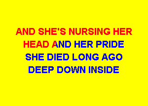 AND SHE'S NURSING HER
HEAD AND HER PRIDE
SHE DIED LONG AGO

DEEP DOWN INSIDE