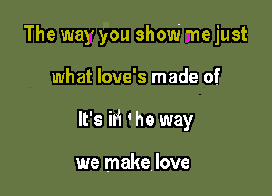 The way you show he just

what love's made of
It's M ' he way

we makelove