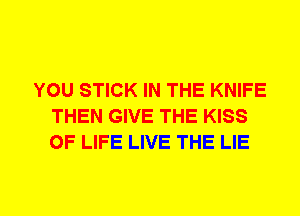 YOU STICK IN THE KNIFE
THEN GIVE THE KISS
OF LIFE LIVE THE LIE