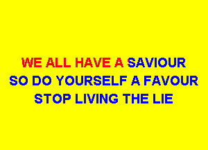 WE ALL HAVE A SAVIOUR
SO DO YOURSELF A FAVOUR
STOP LIVING THE LIE