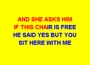 AND SHE ASKS HIM
IF THIS CHAIR IS FREE
HE SAID YES BUT YOU

SIT HERE WITH ME