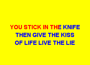 YOU STICK IN THE KNIFE
THEN GIVE THE KISS
OF LIFE LIVE THE LIE