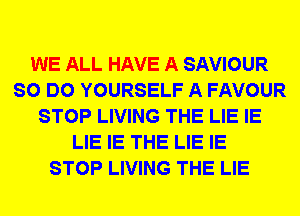 WE ALL HAVE A SAVIOUR
SO DO YOURSELF A FAVOUR
STOP LIVING THE LIE IE
LIE IE THE LIE IE
STOP LIVING THE LIE