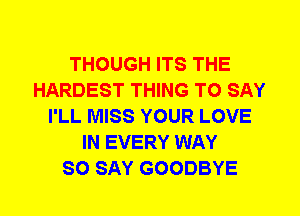 THOUGH ITS THE
HARDEST THING TO SAY
I'LL MISS YOUR LOVE
IN EVERY WAY
SO SAY GOODBYE