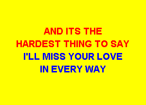 AND ITS THE
HARDEST THING TO SAY
I'LL MISS YOUR LOVE
IN EVERY WAY